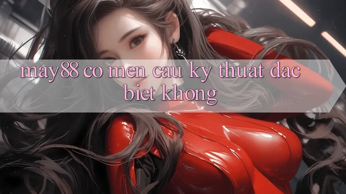 may88 có mến cầu kỹ thuật đặc biệt không? may88 có mến cầu kỹ thuật đặc biệt không?