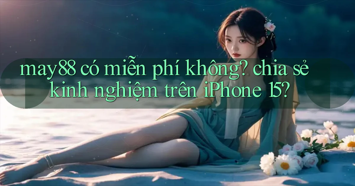may88 có miễn phí không chia sẻ kinh nghiệm trên iPhone 15
