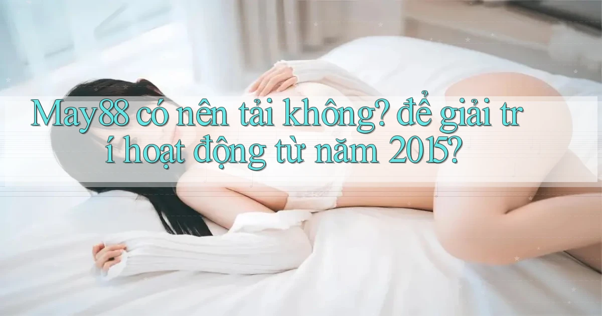 MAY88 có nên tải không để giải trí hoạt động từ năm 2015