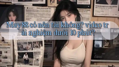 May88 có nên tải không video trải nghiệm dưới 10 phút