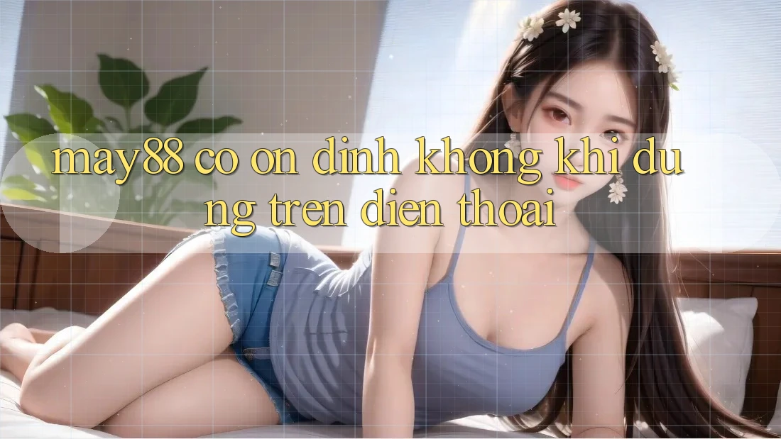 May88 có ổn định không khi dùng trên điện thoại? May88 có ổn định không khi dùng trên điện thoại?
