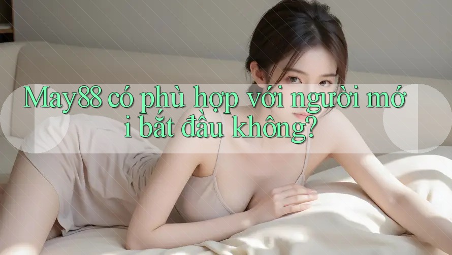 May88 có phù hợp với người mới bắt đầu không? May88 có phù hợp với người mới bắt đầu không?