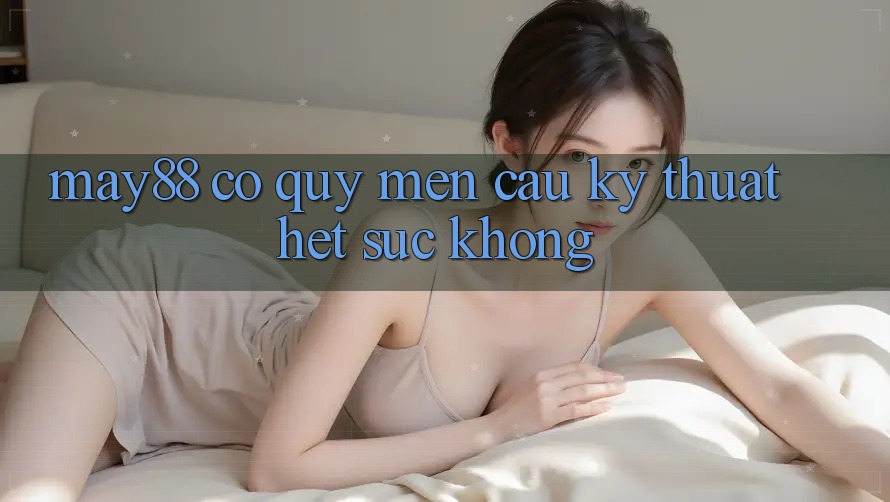 may88 có quý mến cầu kỹ thuật hết sức không? may88 có quý mến cầu kỹ thuật hết sức không?
