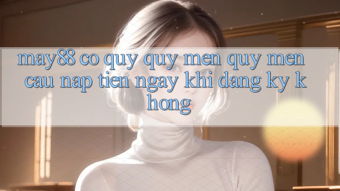 May88 có quý quý mến quý mến cầu nạp tiền ngay khi đăng ký không? May88 có quý quý mến quý mến cầu nạp tiền ngay khi đăng ký không?