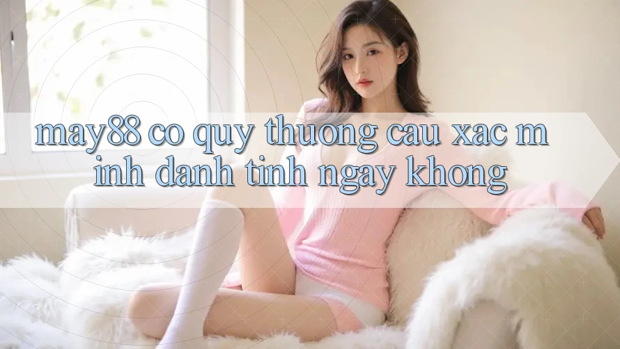 May88 có quý thương cầu xác minh danh tính ngay không? May88 có quý thương cầu xác minh danh tính ngay không?