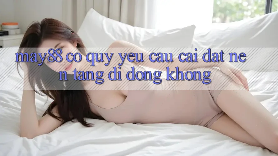 May88 có quý yêu cầu cài đặt nền tảng di động không? May88 có quý yêu cầu cài đặt nền tảng di động không?