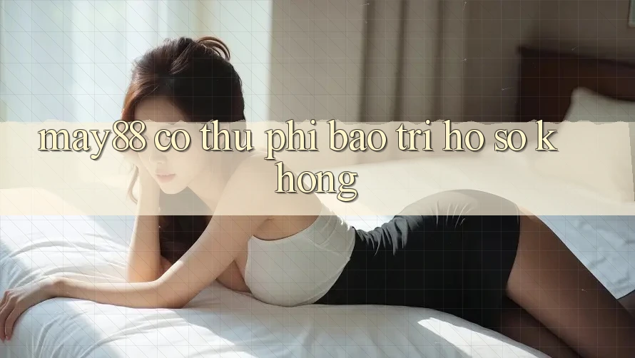 May88 có thu phí bảo trì hồ sơ không? May88 có thu phí bảo trì hồ sơ không?