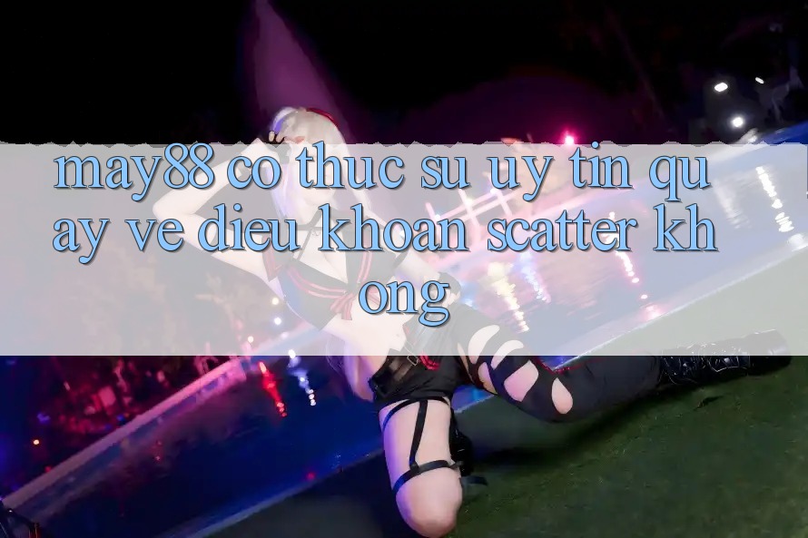 May88 có thực sự uy tín quay về điều khoản scatter không? May88 có thực sự uy tín quay về điều khoản scatter không?