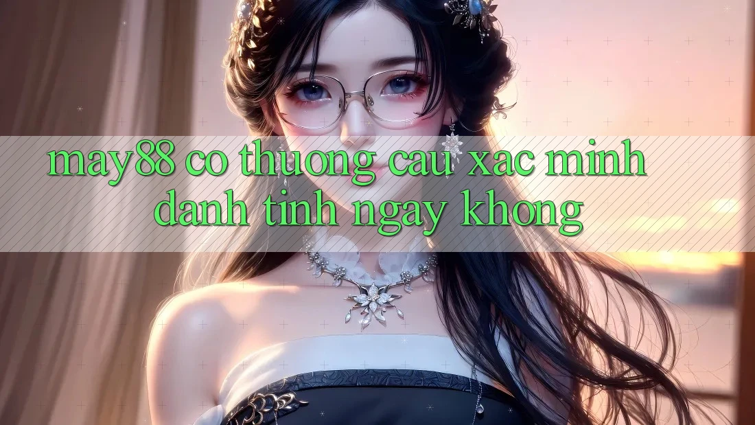 May88 có thương cầu xác minh danh tính ngay không? May88 có thương cầu xác minh danh tính ngay không?
