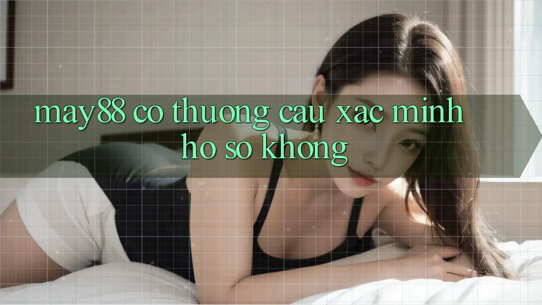 May88 có thương cầu xác minh hồ sơ không? May88 có thương cầu xác minh hồ sơ không?