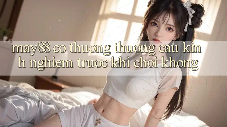 May88 có thương thương cầu kinh nghiệm trước khi chơi không? May88 có thương thương cầu kinh nghiệm trước khi chơi không?