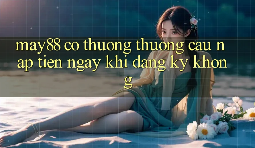 May88 có thương thương cầu nạp tiền ngay khi đăng ký không? May88 có thương thương cầu nạp tiền ngay khi đăng ký không?