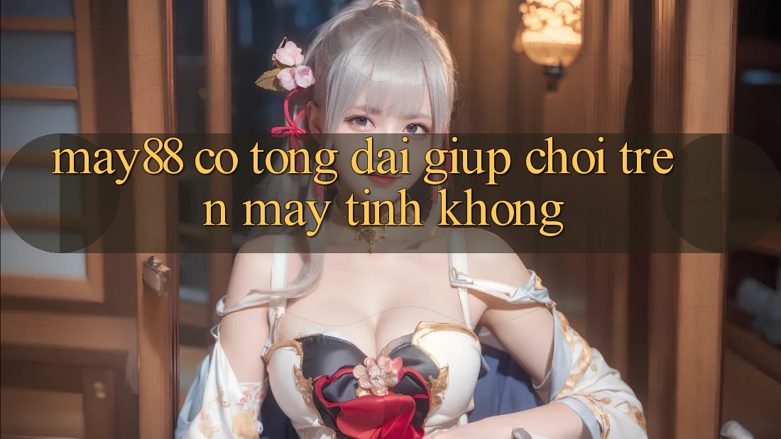 May88 có tổng đài giúp chơi trên máy tính không? May88 có tổng đài giúp chơi trên máy tính không?