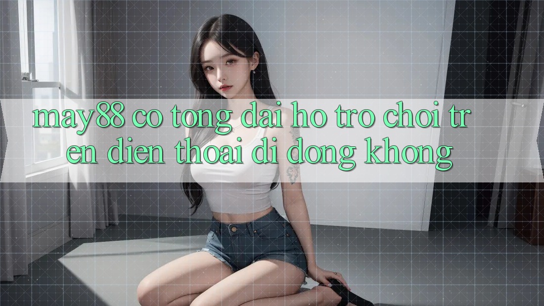 May88 có tổng đài hỗ trợ chơi trên điện thoại di động không? May88 có tổng đài hỗ trợ chơi trên điện thoại di động không?