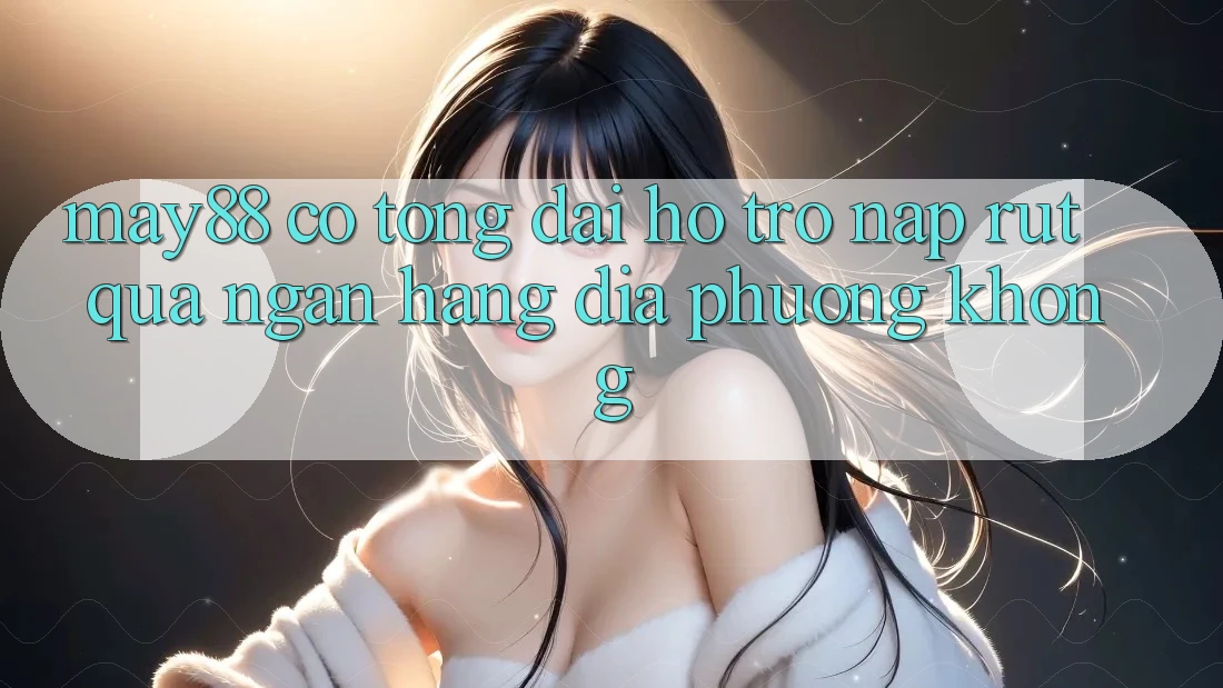 May88 có tổng đài hỗ trợ nạp rút qua ngân hàng địa phương không?