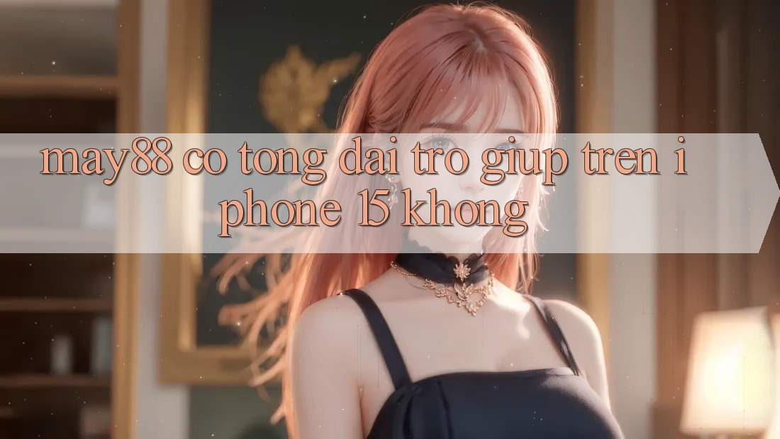 May88 có tổng đài trợ giúp trên iPhone 15 không?