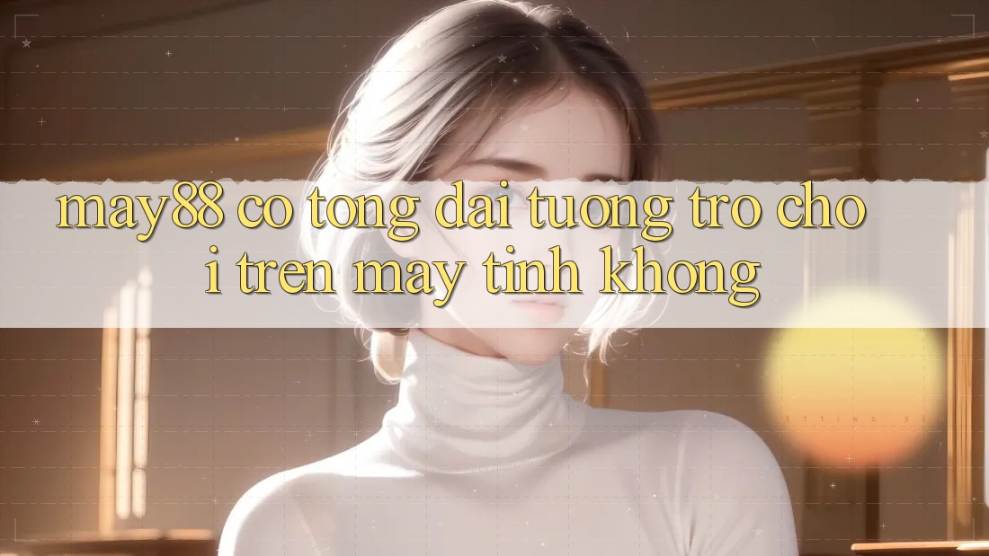 may88 có tổng đài tương trợ chơi trên máy tính không? may88 có tổng đài tương trợ chơi trên máy tính không?