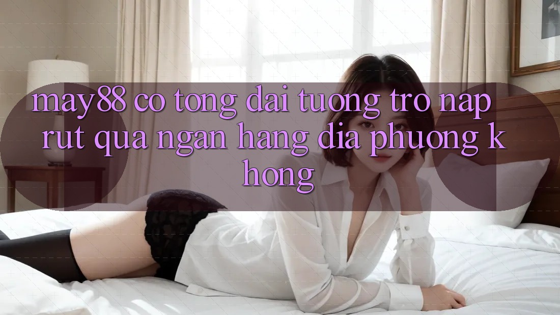 May88 có tổng đài tương trợ nạp rút qua ngân hàng địa phương không? May88 có tổng đài tương trợ nạp rút qua ngân hàng địa phương không?