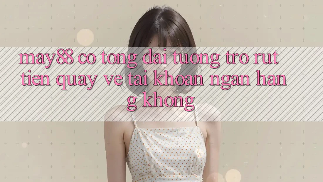 May88 có tổng đài tương trợ rút tiền quay về tài khoản ngân hàng không? May88 có tổng đài tương trợ rút tiền quay về tài khoản ngân hàng không?
