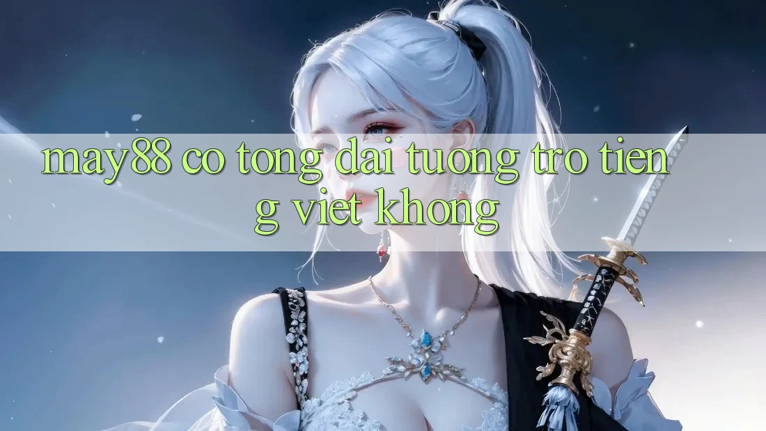 May88 có tổng đài tương trợ tiếng Việt không? May88 có tổng đài tương trợ tiếng Việt không?