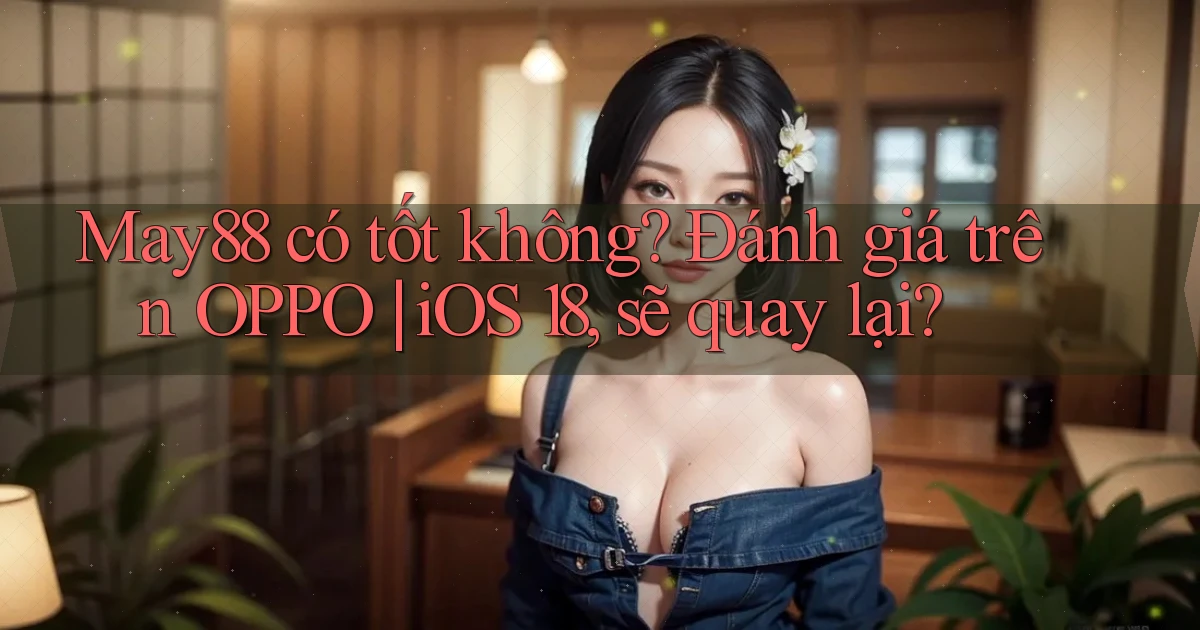 may88 có tốt không đánh giá trên OPPO iOS 18, sẽ quay lại