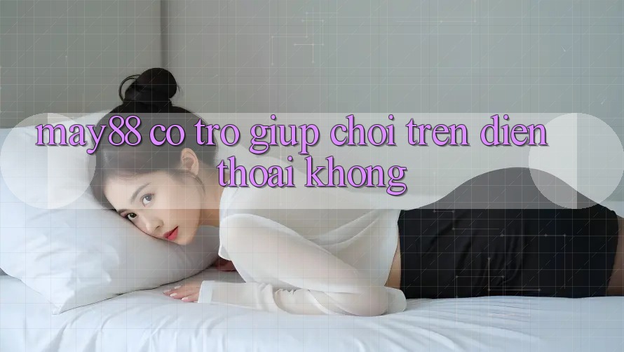 May88 có trợ giúp chơi trên điện thoại không? May88 có trợ giúp chơi trên điện thoại không?