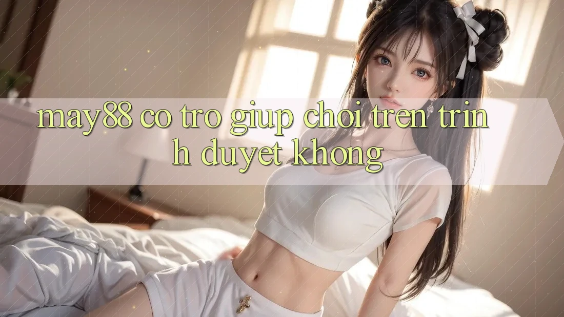 May88 có trợ giúp chơi trên trình duyệt không? May88 có trợ giúp chơi trên trình duyệt không?