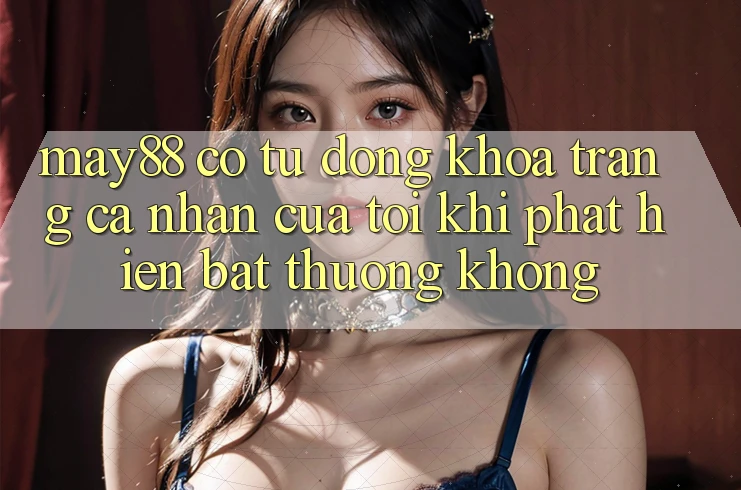 May88 có tự động khóa trang cá nhân của tôi khi phát hiện bất thường không? May88 có tự động khóa trang cá nhân của tôi khi phát hiện bất thường không?