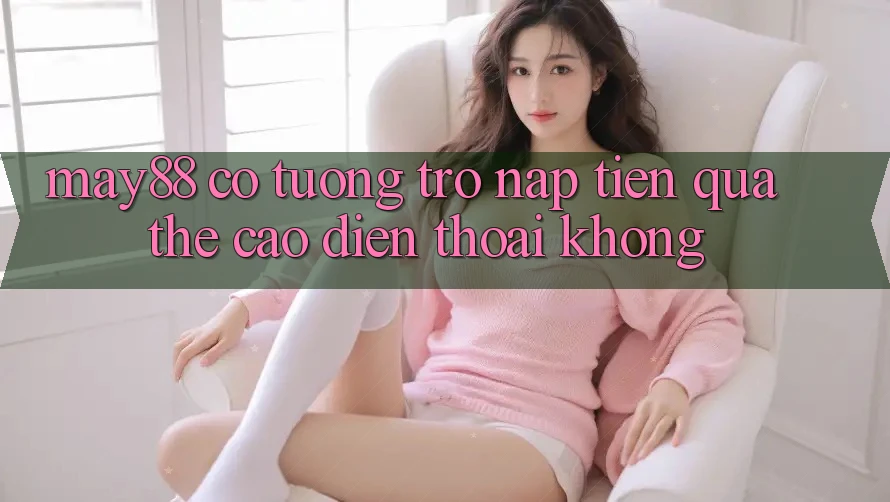 May88 có tương trợ nạp tiền qua thẻ cào điện thoại không? May88 có tương trợ nạp tiền qua thẻ cào điện thoại không?