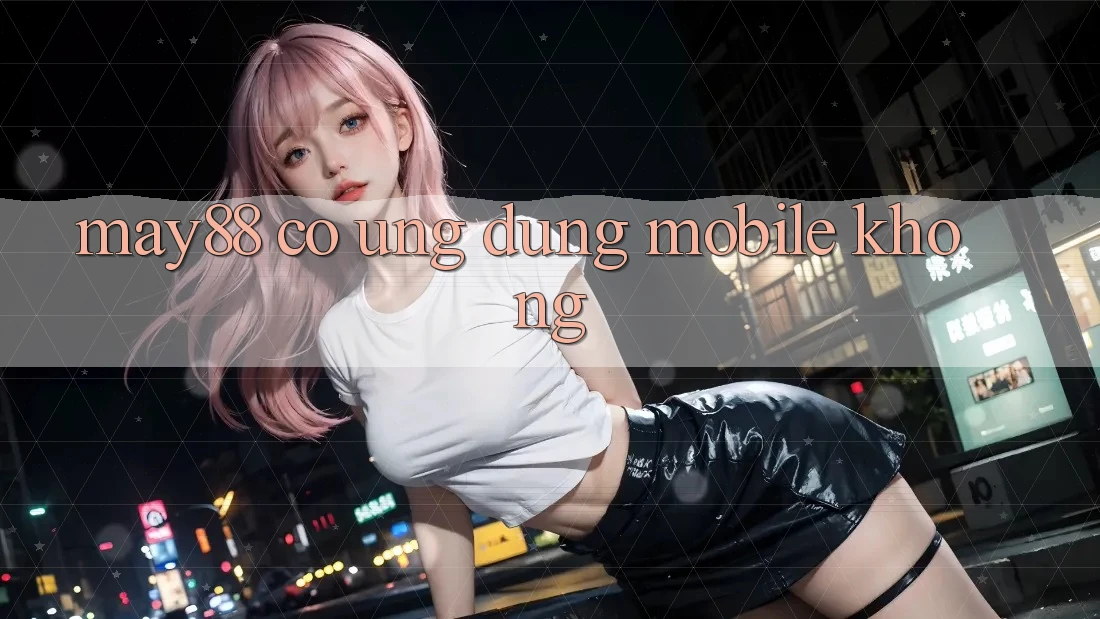 May88 có ứng dụng mobile không? May88 có ứng dụng mobile không?