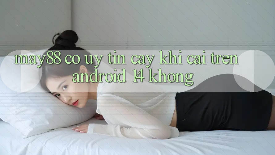 May88 có uy tín cậy khi cài trên Android 14 không? May88 có uy tín cậy khi cài trên Android 14 không?