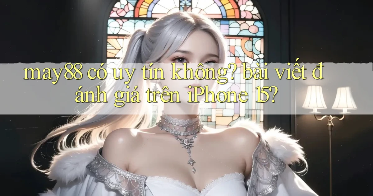 may88 có uy tín không bài viết đánh giá trên iPhone 15