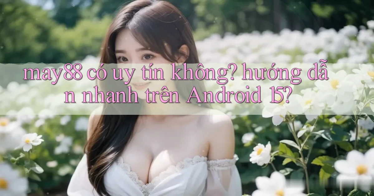 may88 có uy tín không hướng dẫn nhanh trên Android 15