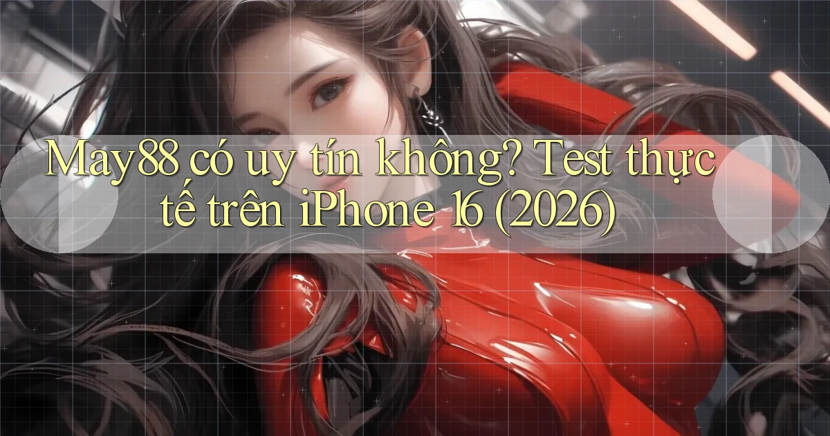 may88 có uy tín không test thực tế trên iPhone 16 (2026)