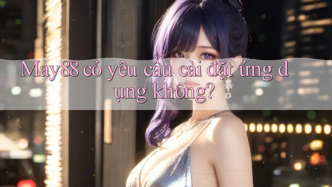 May88 có yêu cầu cài đặt ứng dụng không? May88 có yêu cầu cài đặt ứng dụng không?
