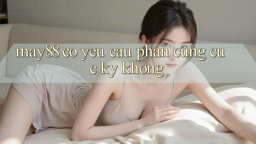May88 có yêu cầu phần cứng cực kỳ không? May88 có yêu cầu phần cứng cực kỳ không?