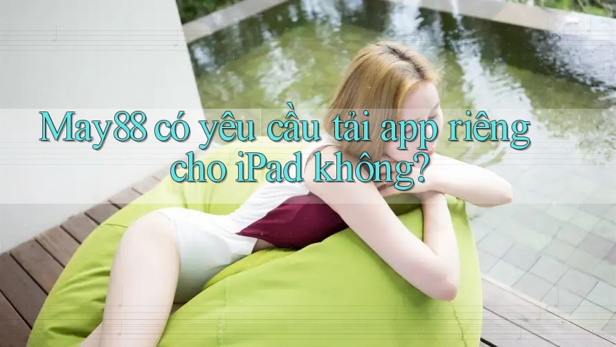 May88 có yêu cầu tải app riêng cho iPad không? May88 có yêu cầu tải app riêng cho iPad không?