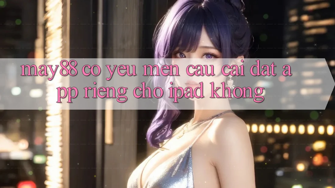 May88 có yêu mến cầu cài đặt app riêng cho iPad không? May88 có yêu mến cầu cài đặt app riêng cho iPad không?