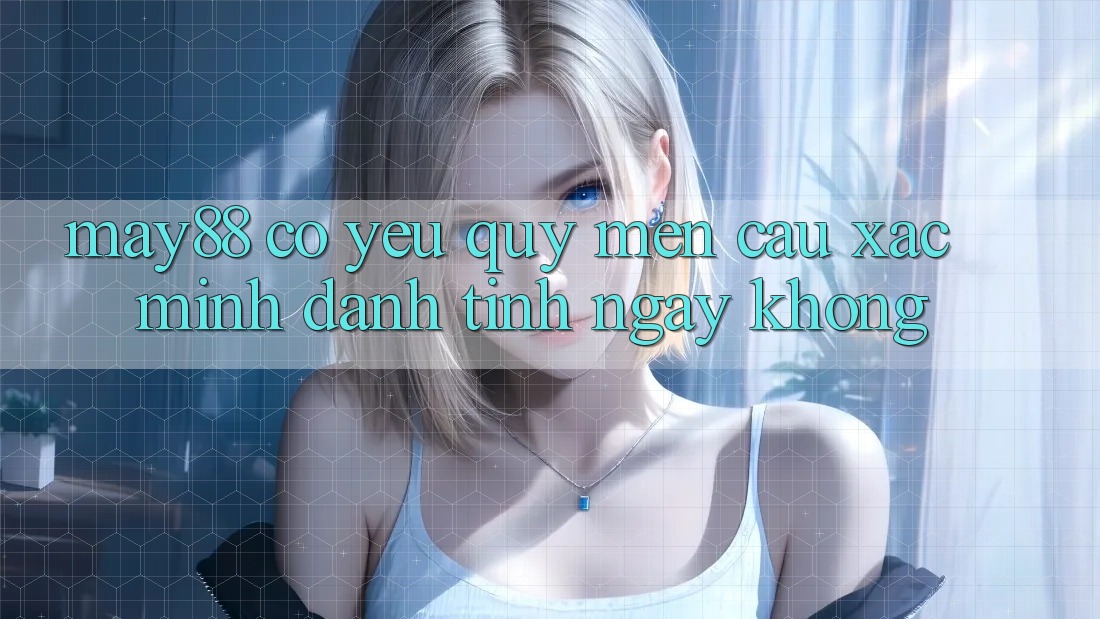 May88 có yêu quý mến cầu xác minh danh tính ngay không? May88 có yêu quý mến cầu xác minh danh tính ngay không?