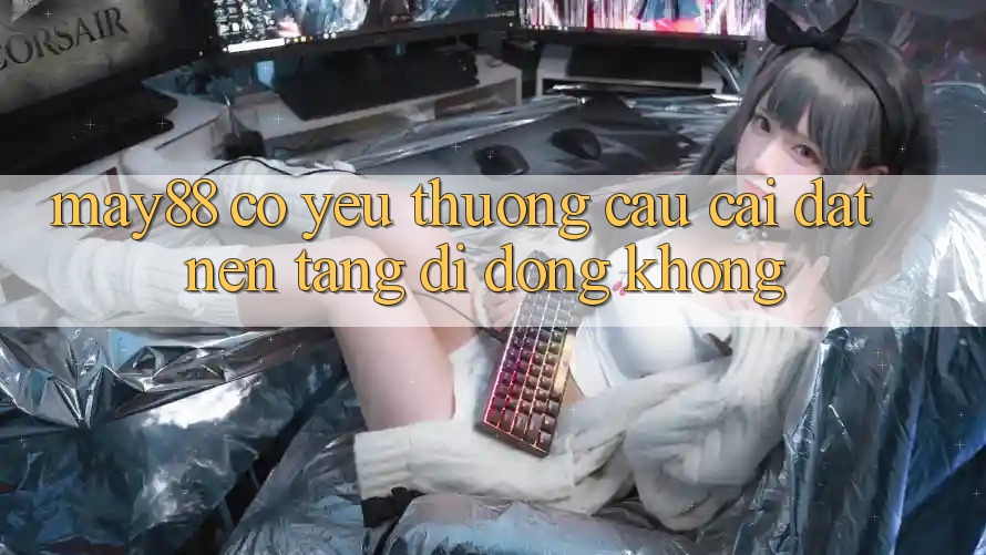 May88 có yêu thương cầu cài đặt nền tảng di động không? May88 có yêu thương cầu cài đặt nền tảng di động không?