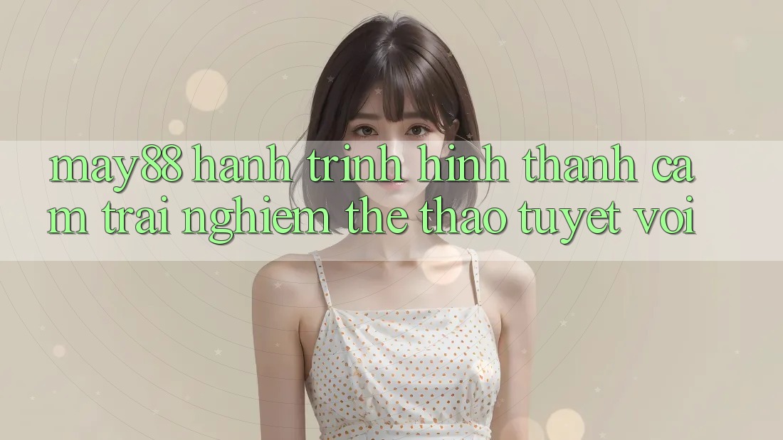 May88: Hành Trình Hình thành Cảm trải nghiệm Thể Thao Tuyệt vời May88: Hành Trình Hình thành Cảm trải nghiệm Thể Thao Tuyệt vời