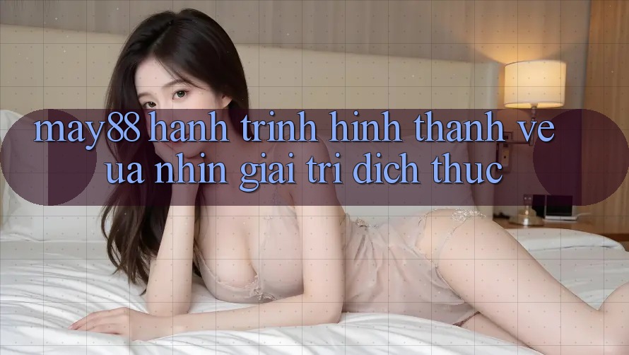 May88 - Hành Trình Hình thành Vẻ Ưa nhìn Giải Trí Đích Thực May88 - Hành Trình Hình thành Vẻ Ưa nhìn Giải Trí Đích Thực