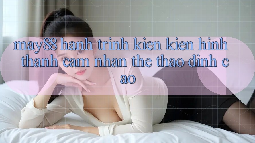 May88: Hành Trình Kiến Kiến hình thành Cảm nhận Thể Thao Đỉnh cao May88: Hành Trình Kiến Kiến hình thành Cảm nhận Thể Thao Đỉnh cao
