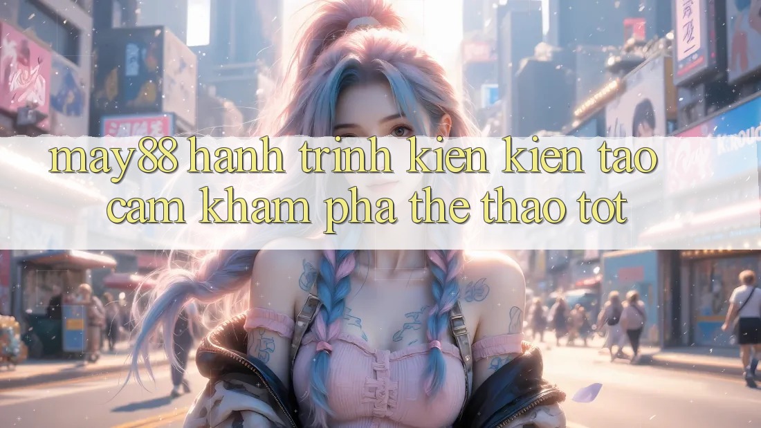 May88: Hành Trình Kiến Kiến tạo Cảm khám phá Thể Thao Tốt May88: Hành Trình Kiến Kiến tạo Cảm khám phá Thể Thao Tốt