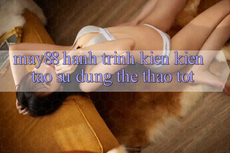 May88: Hành Trình Kiến Kiến tạo Sử dụng Thể Thao Tốt