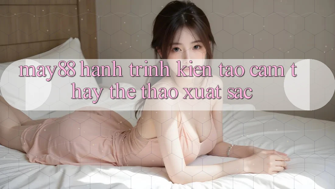 May88: Hành Trình Kiến tạo Cảm thấy Thể Thao Xuất sắc May88: Hành Trình Kiến tạo Cảm thấy Thể Thao Xuất sắc