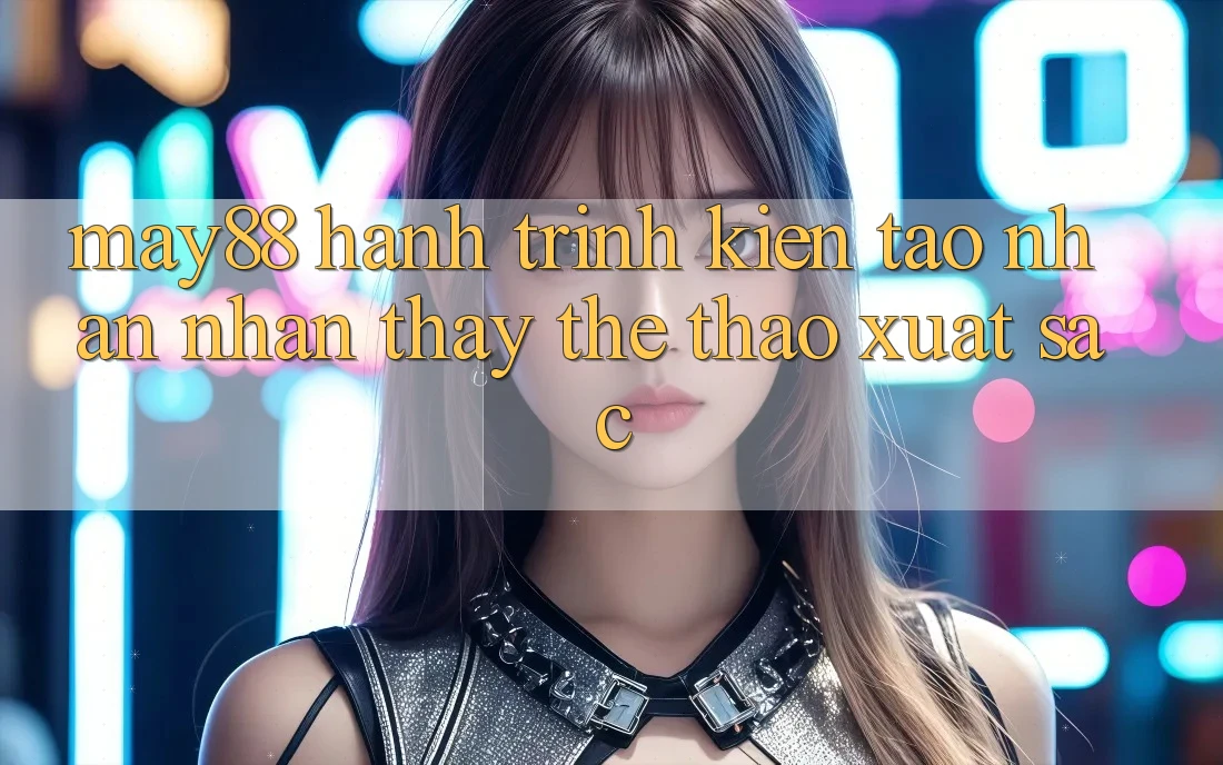 May88: Hành Trình Kiến Tạo Nhận nhận thấy Thể Thao Xuất sắc May88: Hành Trình Kiến Tạo Nhận nhận thấy Thể Thao Xuất sắc