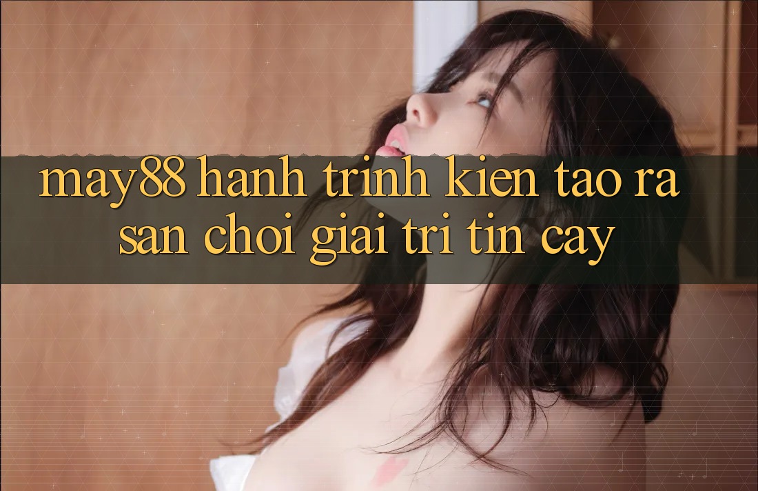 May88: Hành Trình Kiến Tạo ra Sân Chơi Giải Trí Tin Cậy May88: Hành Trình Kiến Tạo ra Sân Chơi Giải Trí Tin Cậy