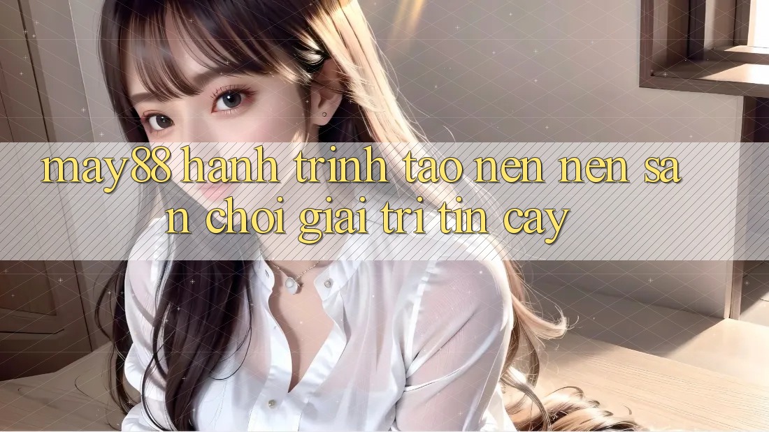 May88: Hành Trình Tạo nên nên Sân Chơi Giải Trí Tin Cậy May88: Hành Trình Tạo nên nên Sân Chơi Giải Trí Tin Cậy