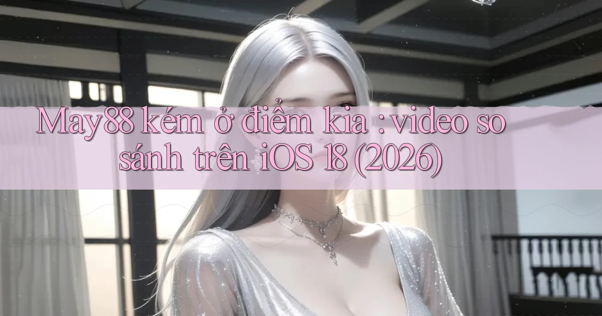 May88 kém ở điểm kia video so sánh trên iOS 18 (2026)
